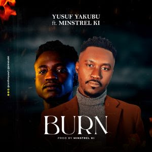 Burn - Yusuf Yakubu ft Minstrel KI